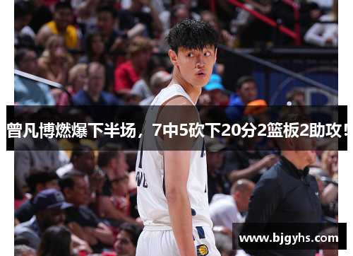 曾凡博燃爆下半场，7中5砍下20分2篮板2助攻！